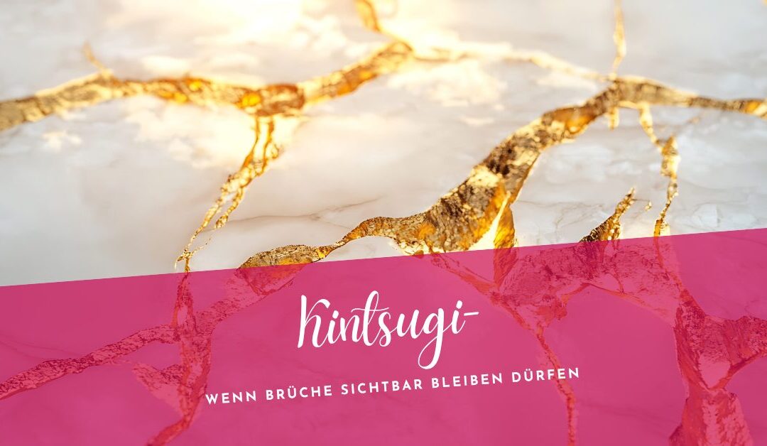Kintsugi– Wenn Brüche sichtbar bleiben dürfen