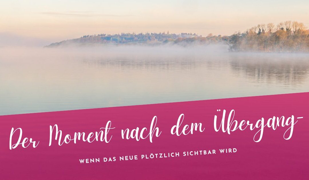 Der Moment nach dem Übergang – Wenn das Neue plötzlich sichtbar wird