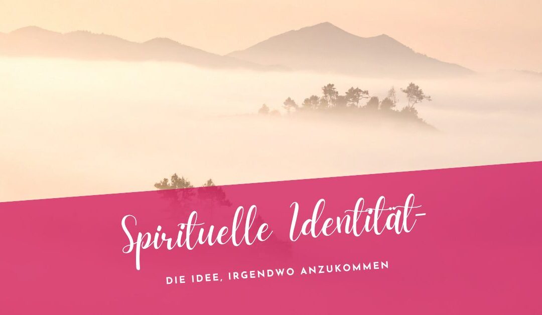 Spirituelle Identität- Von der Idee, irgendwo anzukommen