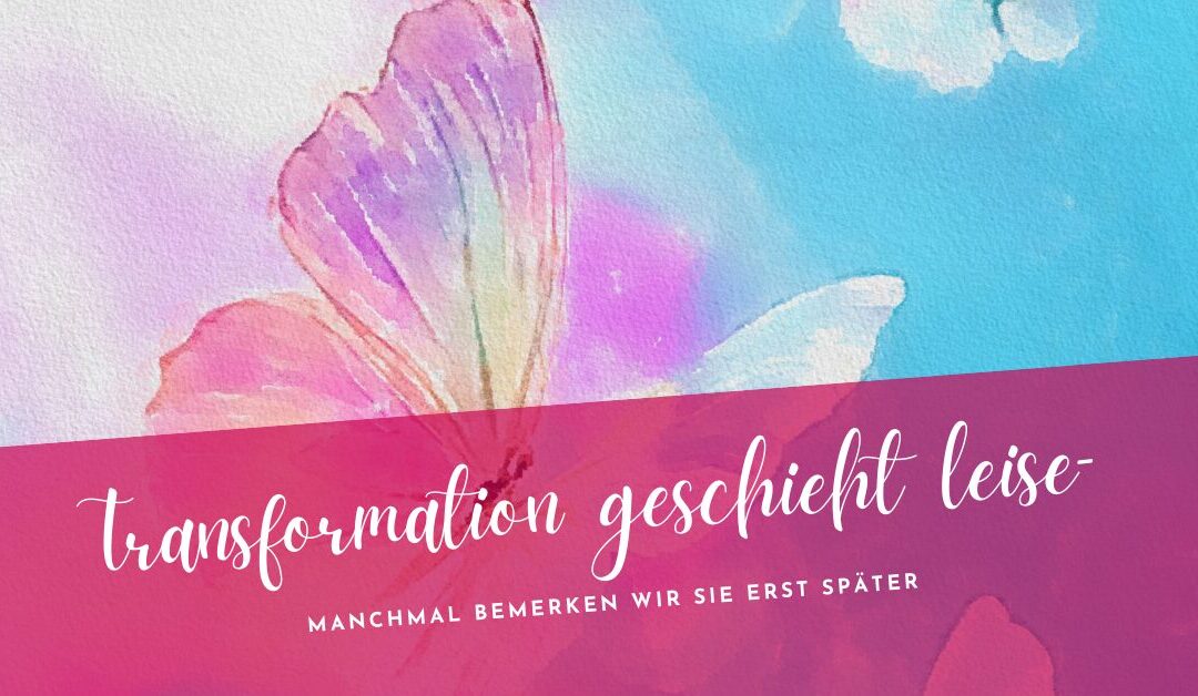 Transformation geschieht leise – manchmal bemerken wir sie erst später