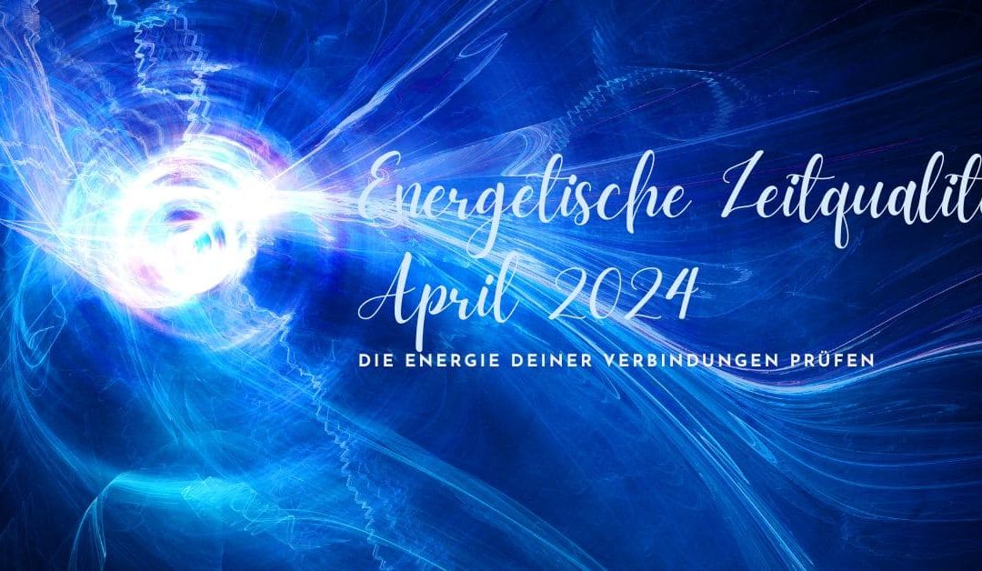 Energetische Zeitqualität April 2024- die Energie deiner Verbindungen prüfen